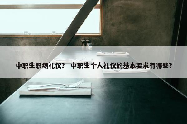 中职生职场礼仪？ 中职生个人礼仪的基本要求有哪些？