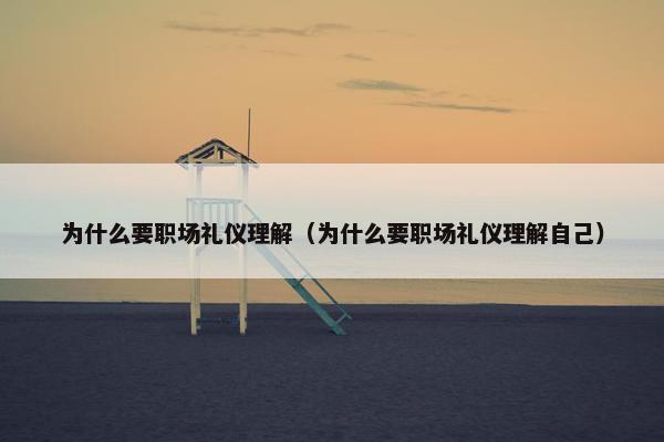 为什么要职场礼仪理解（为什么要职场礼仪理解自己）