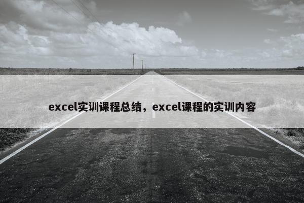 excel实训课程总结，excel课程的实训内容