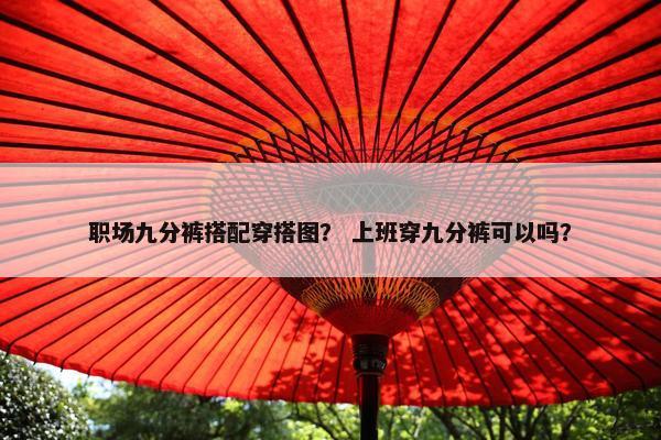 职场九分裤搭配穿搭图？ 上班穿九分裤可以吗？