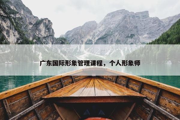 广东国际形象管理课程，个人形象师
