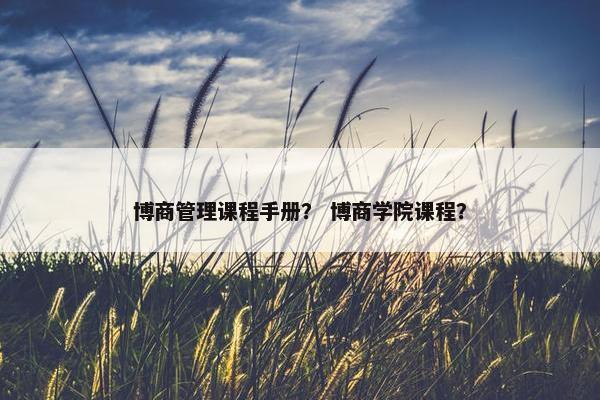 博商管理课程手册？ 博商学院课程？