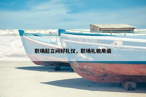 职场起立问好礼仪，职场礼貌用语