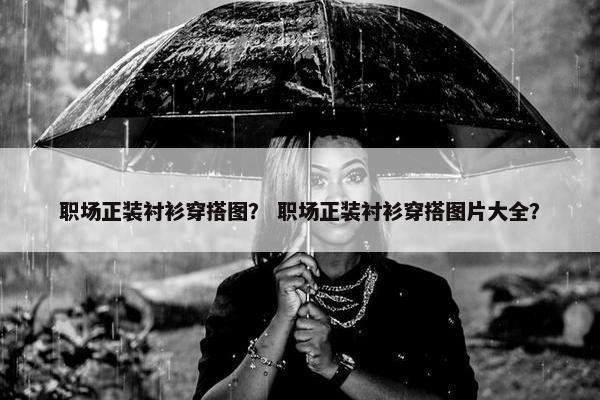 职场正装衬衫穿搭图？ 职场正装衬衫穿搭图片大全？