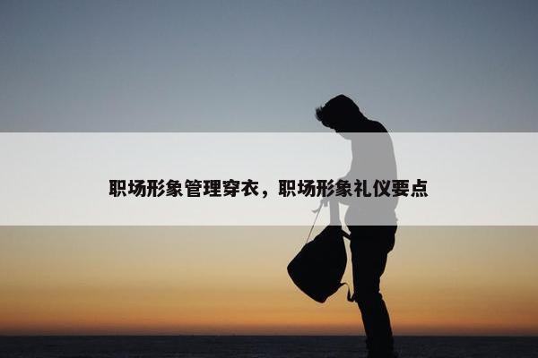 职场形象管理穿衣，职场形象礼仪要点