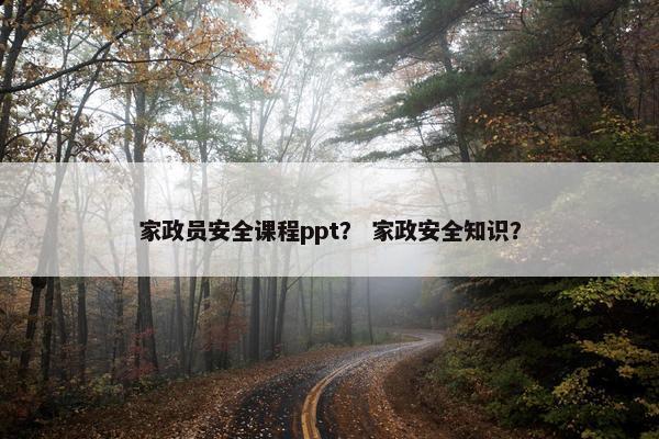 家政员安全课程ppt？ 家政安全知识？