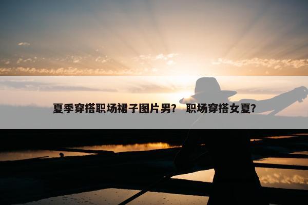 夏季穿搭职场裙子图片男？ 职场穿搭女夏？