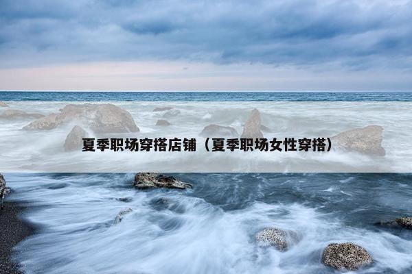 夏季职场穿搭店铺（夏季职场女性穿搭）