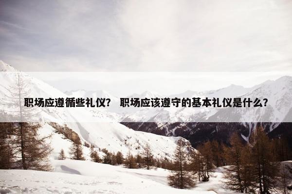 职场应遵循些礼仪？ 职场应该遵守的基本礼仪是什么？