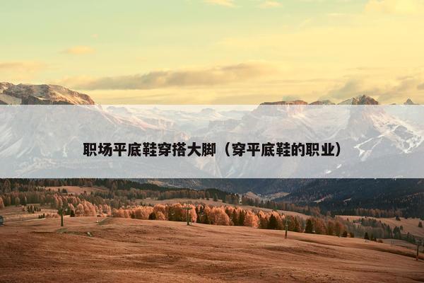 职场平底鞋穿搭大脚（穿平底鞋的职业）