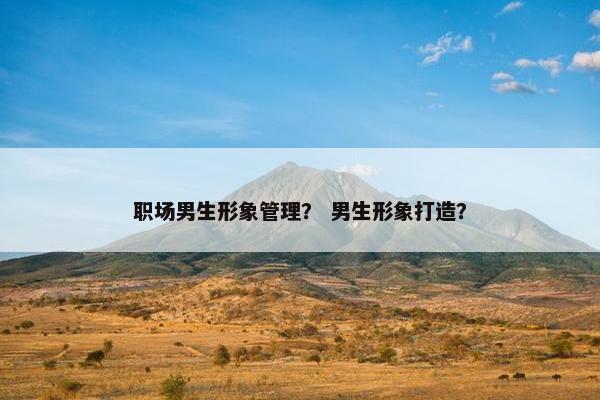 职场男生形象管理？ 男生形象打造？