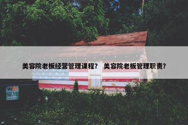 美容院老板经营管理课程？ 美容院老板管理职责？