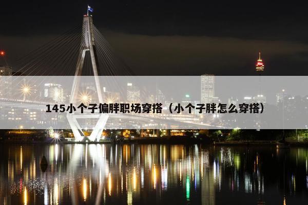 145小个子偏胖职场穿搭（小个子胖怎么穿搭）