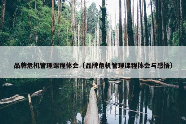 品牌危机管理课程体会（品牌危机管理课程体会与感悟）