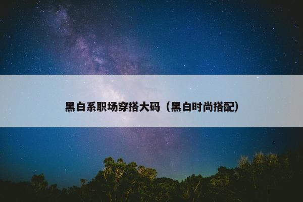 黑白系职场穿搭大码（黑白时尚搭配）