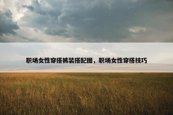 职场女性穿搭裤装搭配图，职场女性穿搭技巧