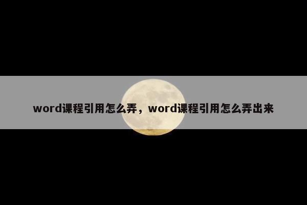 word课程引用怎么弄，word课程引用怎么弄出来