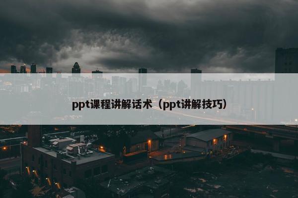 ppt课程讲解话术（ppt讲解技巧）