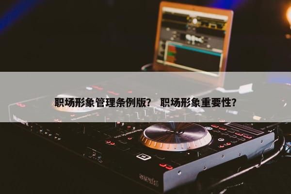 职场形象管理条例版？ 职场形象重要性？