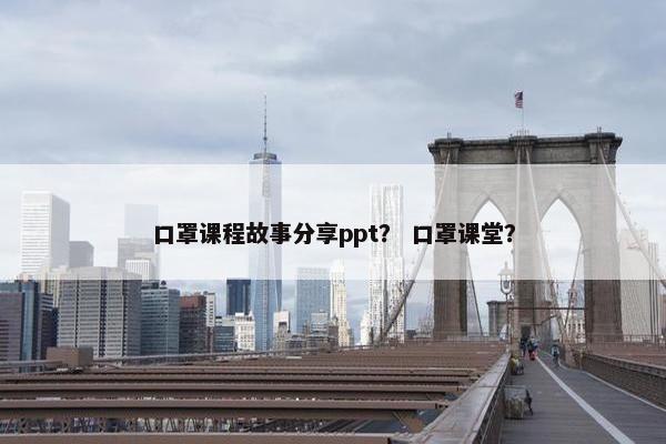 口罩课程故事分享ppt？ 口罩课堂？