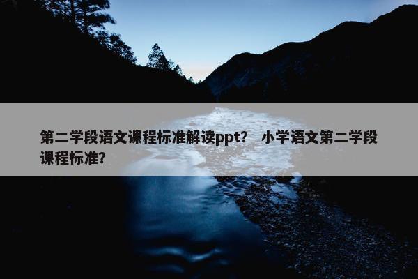 第二学段语文课程标准解读ppt？ 小学语文第二学段课程标准？