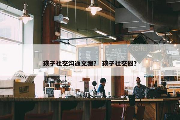 孩子社交沟通文案？ 孩子社交圈？