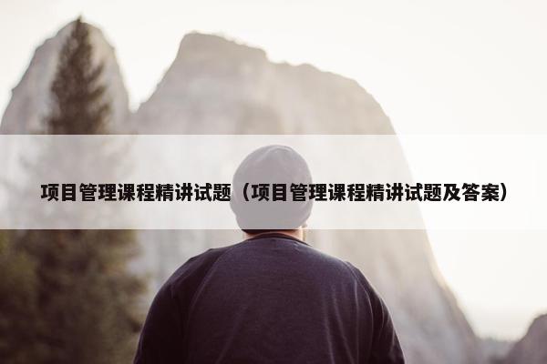 项目管理课程精讲试题（项目管理课程精讲试题及答案）