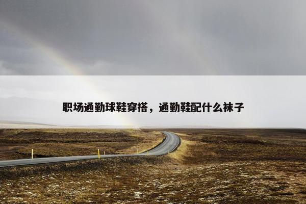 职场通勤球鞋穿搭，通勤鞋配什么袜子