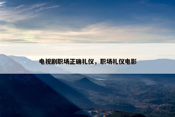 电视剧职场正确礼仪，职场礼仪电影