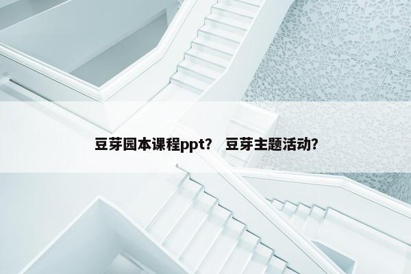 豆芽园本课程ppt？ 豆芽主题活动？