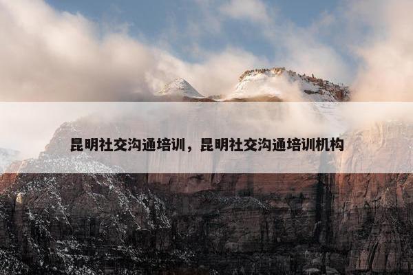 昆明社交沟通培训，昆明社交沟通培训机构