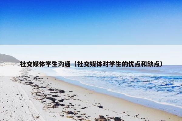 社交媒体学生沟通（社交媒体对学生的优点和缺点）