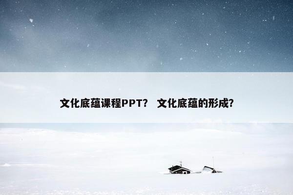 文化底蕴课程PPT？ 文化底蕴的形成？