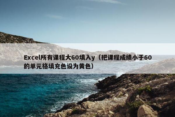 Excel所有课程大60填入y（把课程成绩小于60的单元格填充色设为黄色）
