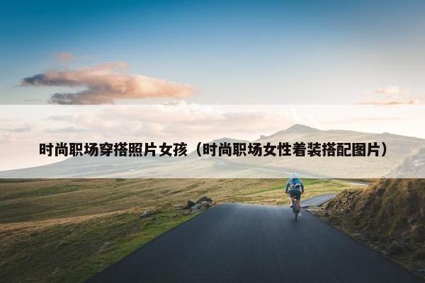 时尚职场穿搭照片女孩（时尚职场女性着装搭配图片）