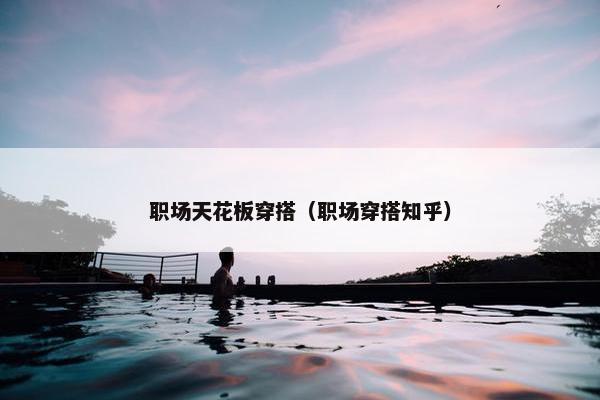 职场天花板穿搭（职场穿搭知乎）