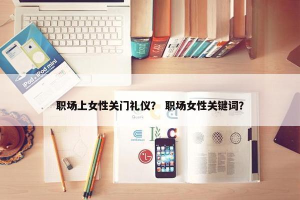 职场上女性关门礼仪？ 职场女性关键词？