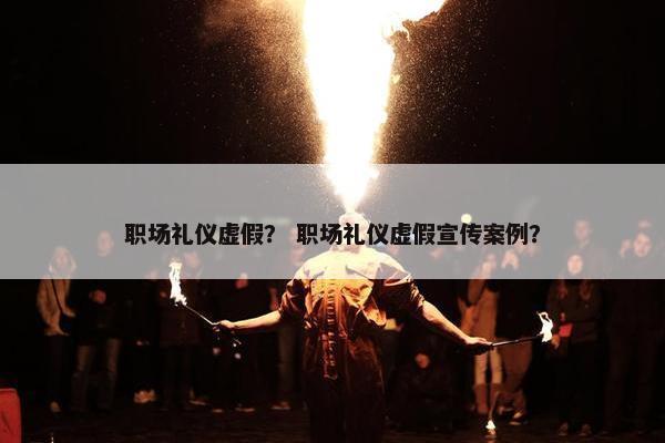 职场礼仪虚假？ 职场礼仪虚假宣传案例？