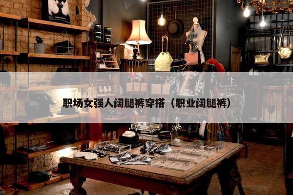 职场女强人阔腿裤穿搭（职业阔腿裤）