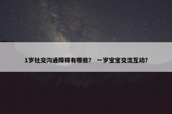 1岁社交沟通障碍有哪些？ 一岁宝宝交流互动？