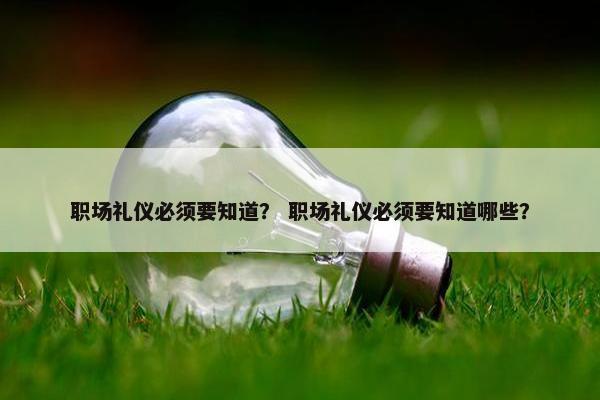 职场礼仪必须要知道？ 职场礼仪必须要知道哪些？