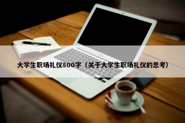 大学生职场礼仪800字（关于大学生职场礼仪的思考）