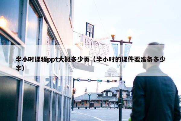 半小时课程ppt大概多少页（半小时的课件要准备多少字）