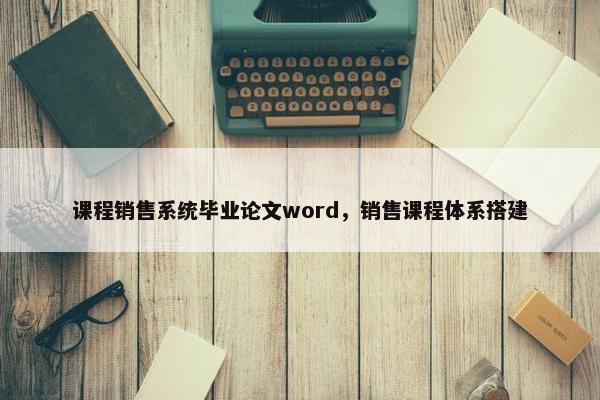 课程销售系统毕业论文word，销售课程体系搭建