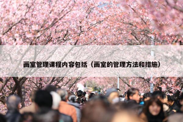 画室管理课程内容包括（画室的管理方法和措施）