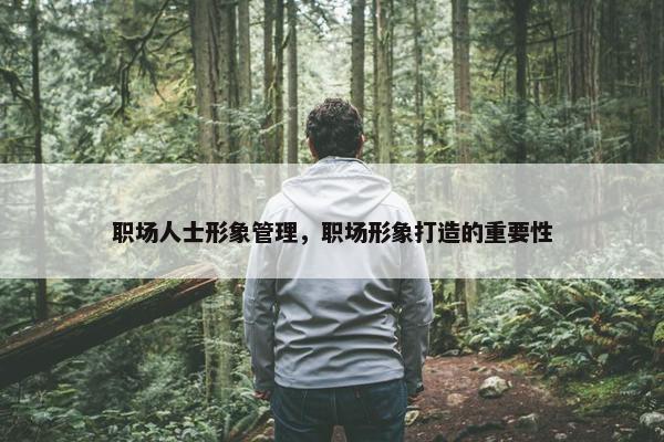职场人士形象管理，职场形象打造的重要性