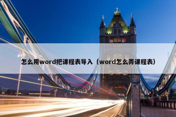 怎么用word把课程表导入（word怎么弄课程表）