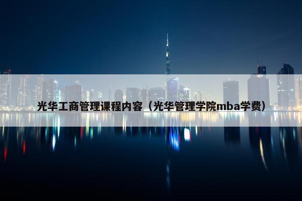 光华工商管理课程内容（光华管理学院mba学费）