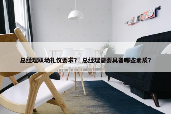 总经理职场礼仪要求？ 总经理需要具备哪些素质？