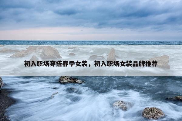 初入职场穿搭春季女装，初入职场女装品牌推荐